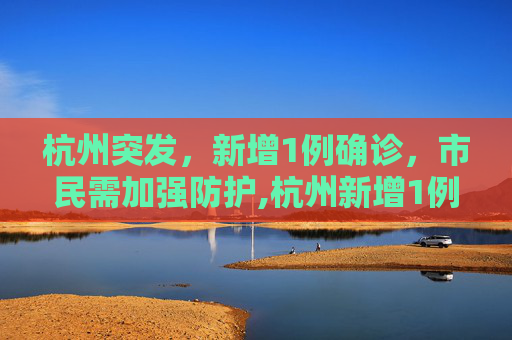 杭州突发，新增1例确诊，市民需加强防护,杭州新增1例确诊