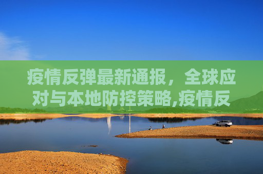 疫情反弹最新通报，全球应对与本地防控策略,疫情反弹最新通报