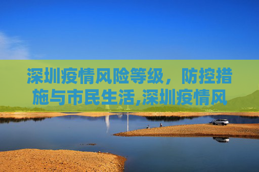 深圳疫情风险等级，防控措施与市民生活,深圳疫情风险等级