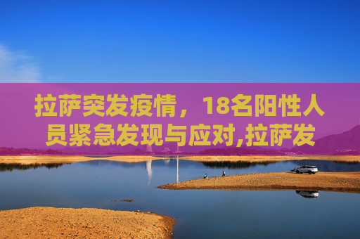 拉萨突发疫情，18名阳性人员紧急发现与应对,拉萨发现18名阳性人员