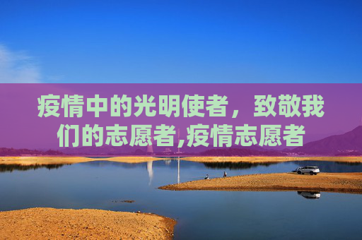 疫情中的光明使者，致敬我们的志愿者,疫情志愿者