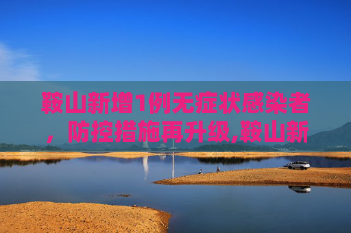 鞍山新增1例无症状感染者，防控措施再升级,鞍山新增1无症状