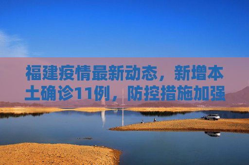 福建疫情最新动态，新增本土确诊11例，防控措施加强,福建新增本土确诊11例