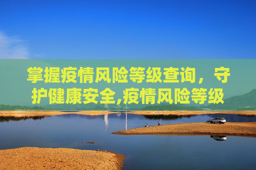 掌握疫情风险等级查询，守护健康安全,疫情风险等级查询
