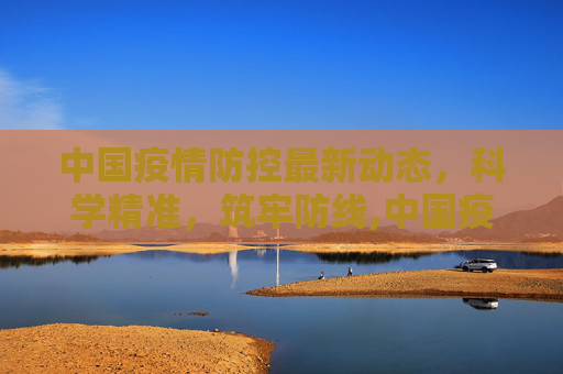 中国疫情防控最新动态，科学精准，筑牢防线,中国疫情防控最新动态