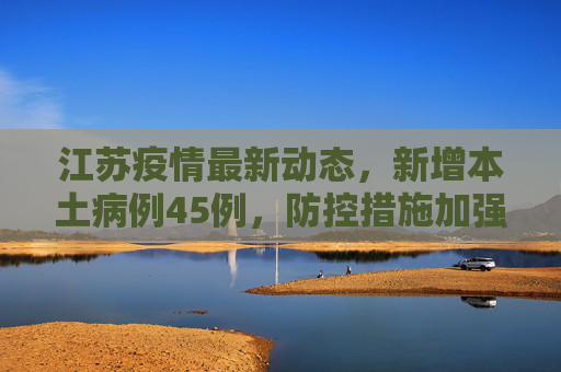 江苏疫情最新动态，新增本土病例45例，防控措施加强,江苏新增本土45例