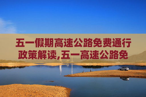 五一假期高速公路免费通行政策解读,五一高速公路免费几天