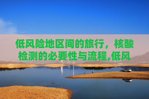 低风险地区间的旅行，核酸检测的必要性与流程,低风险地区到低风险地区需要核酸检测