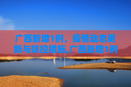 广西新增1例，疫情动态更新与防控措施,广西新增1例是哪里的