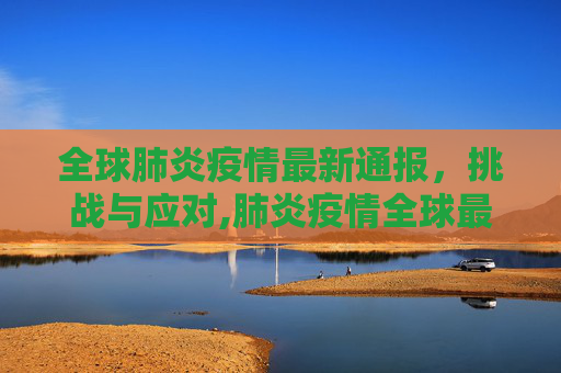 全球肺炎疫情最新通报，挑战与应对,肺炎疫情全球最新通报
