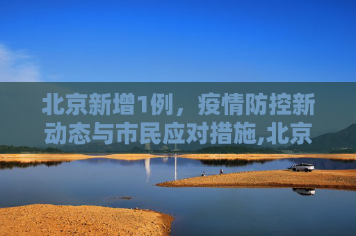北京新增1例，疫情防控新动态与市民应对措施,北京新增1例