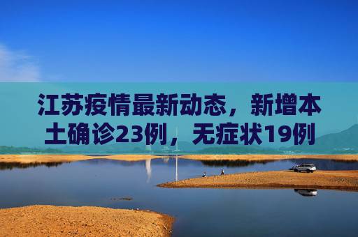 江苏疫情最新动态，新增本土确诊23例，无症状19例,江苏新增本土确诊23例无症状19例