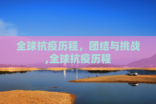 全球抗疫历程，团结与挑战,全球抗疫历程