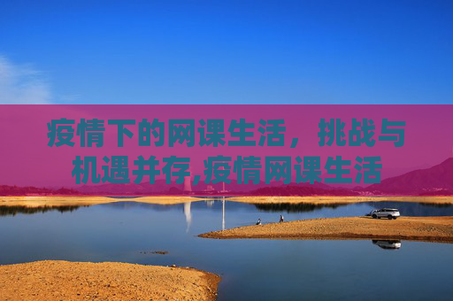 疫情下的网课生活，挑战与机遇并存,疫情网课生活