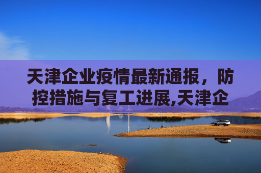 天津企业疫情最新通报，防控措施与复工进展,天津企业疫情最新通报