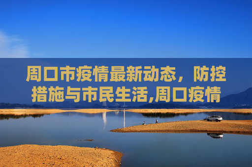 周口市疫情最新动态，防控措施与市民生活,周口疫情最新动态