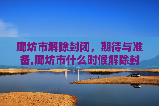 廊坊市解除封闭，期待与准备,廊坊市什么时候解除封闭