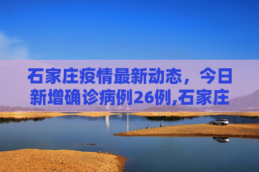 石家庄疫情最新动态，今日新增确诊病例26例,石家庄今日新增确诊病例26例