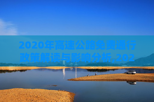 2020年高速公路免费通行政策解读与影响分析,2020年高速公路免费截止时间