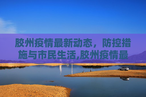 胶州疫情最新动态，防控措施与市民生活,胶州疫情最新消息