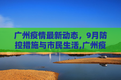 广州疫情最新动态，9月防控措施与市民生活,广州疫情情况最新9月