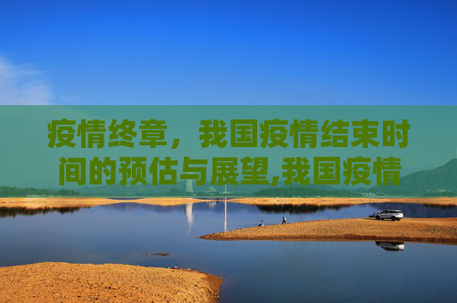 疫情终章，我国疫情结束时间的预估与展望,我国疫情结束时间预估