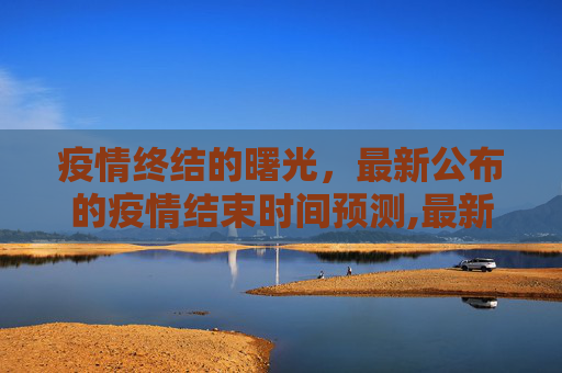 疫情终结的曙光，最新公布的疫情结束时间预测,最新公布疫情结束时间