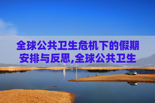 全球公共卫生危机下的假期安排与反思,全球公共卫生危机下的假期安排与反思