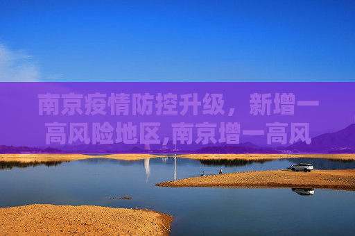 南京疫情防控升级，新增一高风险地区,南京增一高风险地区