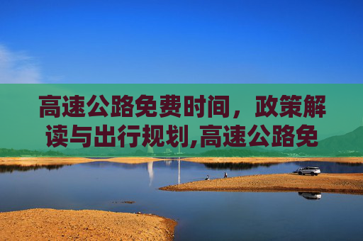 高速公路免费时间，政策解读与出行规划,高速公路免费时间是什么时间