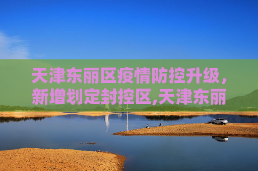 天津东丽区疫情防控升级，新增划定封控区,天津东丽区新增划定封控区