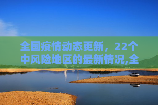 全国疫情动态更新，22个中风险地区的最新情况,全国近来有22个中风险地区