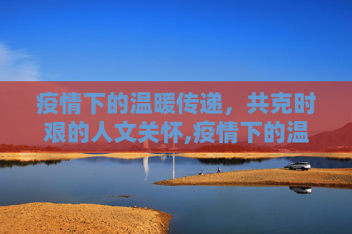 疫情下的温暖传递，共克时艰的人文关怀,疫情下的温暖传递