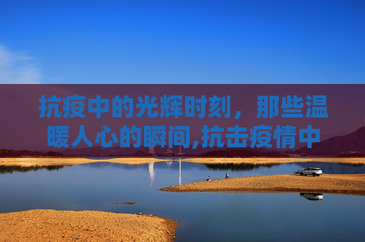 抗疫中的光辉时刻，那些温暖人心的瞬间,抗击疫情中最动人的瞬间