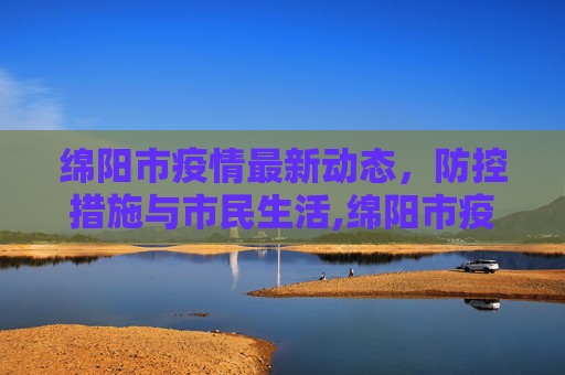 绵阳市疫情最新动态，防控措施与市民生活,绵阳市疫情最新消息