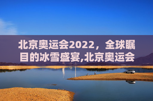 北京奥运会2022，全球瞩目的冰雪盛宴,北京奥运会2022开幕时间