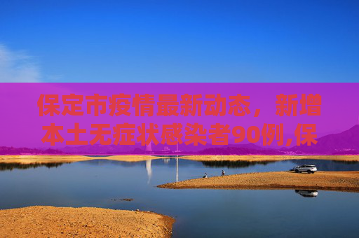 保定市疫情最新动态，新增本土无症状感染者90例,保定新增本土无症状90例