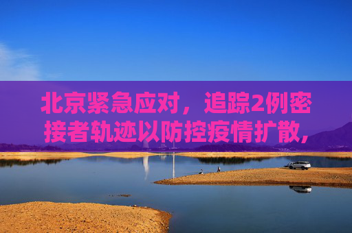 北京紧急应对，追踪2例密接者轨迹以防控疫情扩散,北京2例密接者轨迹