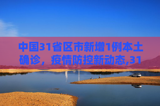 中国31省区市新增1例本土确诊，疫情防控新动态,31省区市新增1例本土确诊