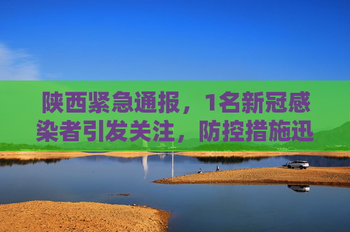 陕西紧急通报，1名新冠感染者引发关注，防控措施迅速响应,陕西发现1名新冠感染者
