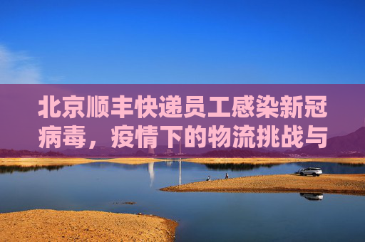 北京顺丰快递员工感染新冠病毒，疫情下的物流挑战与应对,北京1例感染者涉顺丰快递