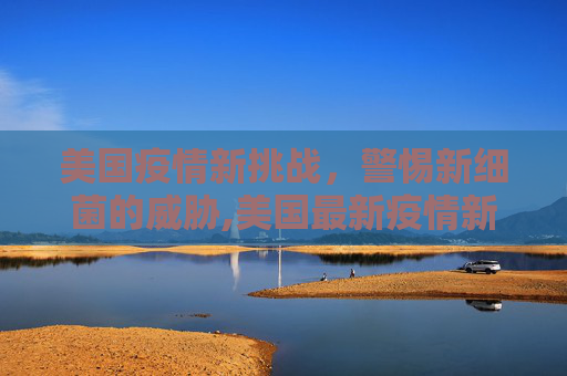 美国疫情新挑战，警惕新细菌的威胁,美国最新疫情新细菌