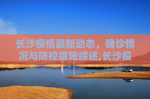 长沙疫情最新动态，确诊情况与防控措施综述,长沙疫情确诊最新消息