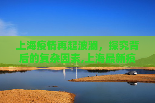 上海疫情再起波澜，探究背后的复杂因素,上海最新疫情爆发原因探析