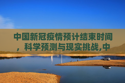 中国新冠疫情预计结束时间，科学预测与现实挑战,中国新冠疫情预计结束时间