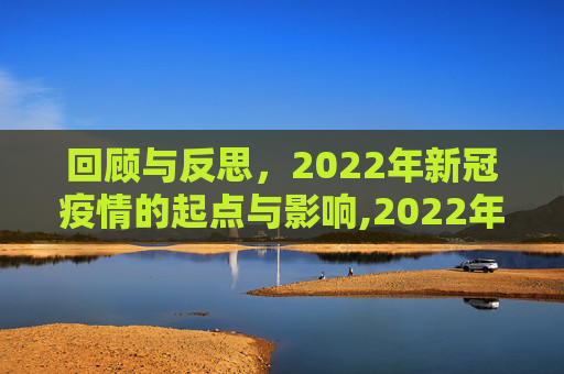 回顾与反思，2022年新冠疫情的起点与影响,2022年新冠疫情开始时间