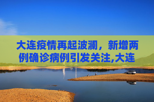 大连疫情再起波澜，新增两例确诊病例引发关注,大连又发现2例确诊病例