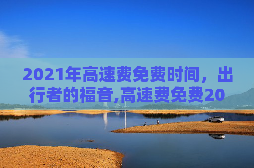 2021年高速费免费时间，出行者的福音,高速费免费2021时间