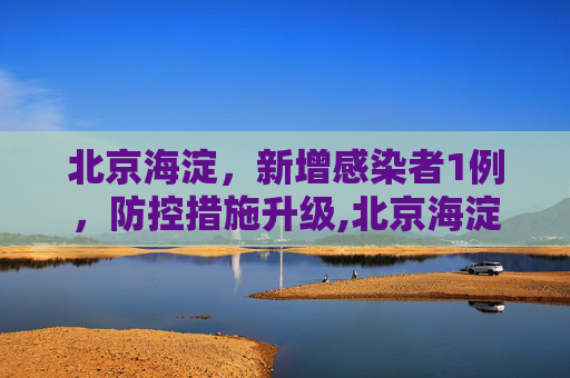 北京海淀，新增感染者1例，防控措施升级,北京海淀新增感染者1例