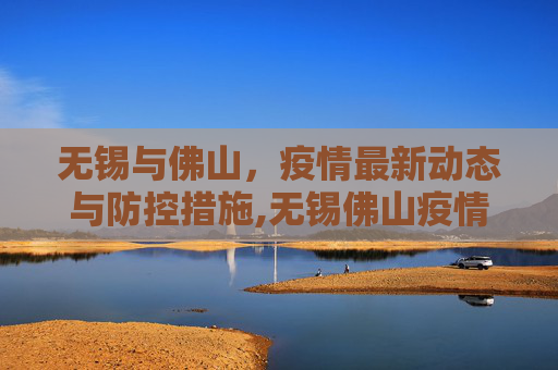 无锡与佛山，疫情最新动态与防控措施,无锡佛山疫情最新情况今天